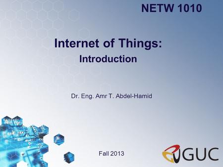 Internet of Things: Introduction Dr. Eng. Amr T. Abdel-Hamid NETW 1010 Fall 2013.