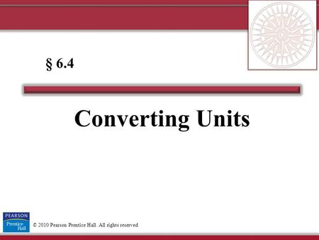 © 2010 Pearson Prentice Hall. All rights reserved Converting Units § 6.4.