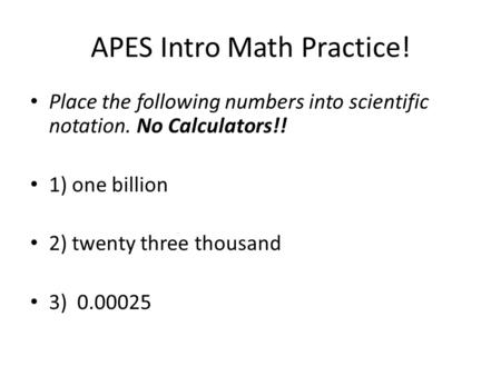 APES Intro Math Practice! Place the following numbers into scientific notation. No Calculators!! 1) one billion 2) twenty three thousand 3) 0.00025.