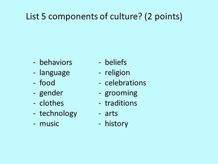 - behaviors- beliefs - language- religion - food - celebrations - gender- grooming - clothes- traditions - technology- arts - music- history List 5 components.