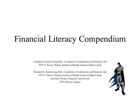 Financial Literacy Compendium Compiled by Karen Long-Trail, Coordinator of Admissions and Financial Aid TWU T. Boone Pickens Institute of Health Sciences.