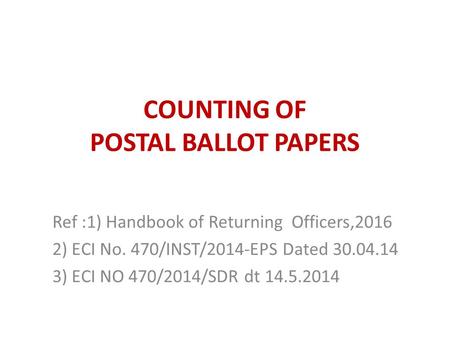 COUNTING OF POSTAL BALLOT PAPERS Ref :1) Handbook of Returning Officers,2016 2) ECI No. 470/INST/2014-EPS Dated 30.04.14 3) ECI NO 470/2014/SDR dt 14.5.2014.