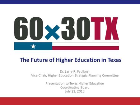 The Future of Higher Education in Texas Dr. Larry R. Faulkner Vice-Chair, Higher Education Strategic Planning Committee Presentation to Texas Higher Education.