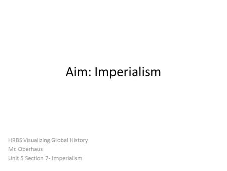 Aim: Imperialism HRBS Visualizing Global History Mr. Oberhaus Unit 5 Section 7- Imperialism.