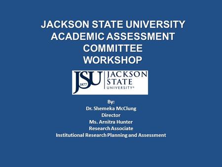 JACKSON STATE UNIVERSITY ACADEMIC ASSESSMENT COMMITTEE WORKSHOP By: Dr. Shemeka McClung Director Ms. Arnitra Hunter Research Associate Institutional Research.