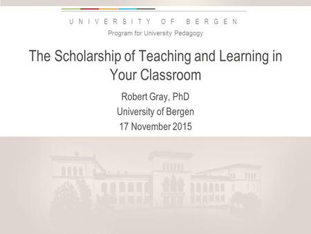 Uib.no UNIVERSITY OF BERGEN The Scholarship of Teaching and Learning in Your Classroom Robert Gray, PhD University of Bergen 17 November 2015 Program for.