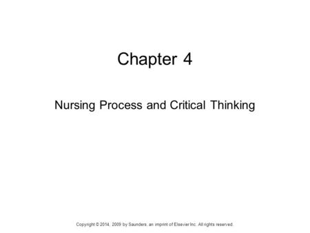 Chapter 4 Nursing Process and Critical Thinking Copyright © 2014, 2009 by Saunders, an imprint of Elsevier Inc. All rights reserved.