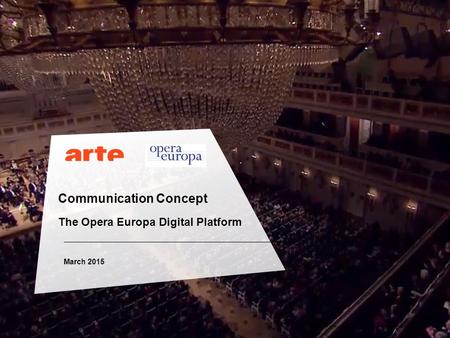 1 Communication Concept The Opera Europa Digital Platform March 2015 1 ARTE G.E.I.E. | STRASBOURG | 11 SEPTEMBER 2014| PAGE.