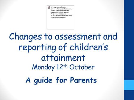 Changes to assessment and reporting of children’s attainment Monday 12 th October A guide for Parents.