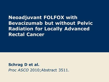 Neoadjuvant FOLFOX with Bevacizumab but without Pelvic Radiation for Locally Advanced Rectal Cancer Schrag D et al. Proc ASCO 2010;Abstract 3511.