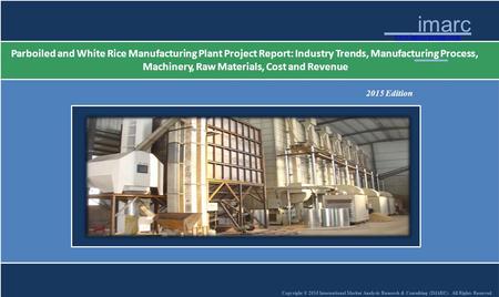 Copyright © 2015 International Market Analysis Research & Consulting (IMARC). All Rights Reserved imarc w.imarcgroup.com Parboiled and White Rice Manufacturing.