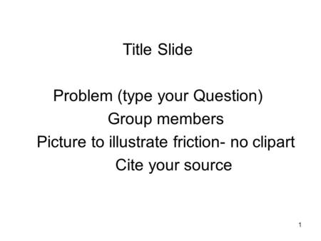 1 Title Slide Problem (type your Question) Group members Picture to illustrate friction- no clipart Cite your source.