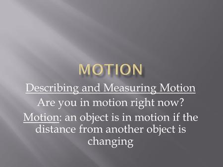 Describing and Measuring Motion Are you in motion right now? Motion: an object is in motion if the distance from another object is changing.