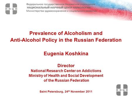 Prevalence of Alcoholism and Anti-Alcohol Policy in the Russian Federation Eugenia Koshkina Director National Research Center on Addictions Ministry of.