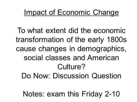 Impact of Economic Change To what extent did the economic transformation of the early 1800s cause changes in demographics, social classes and American.