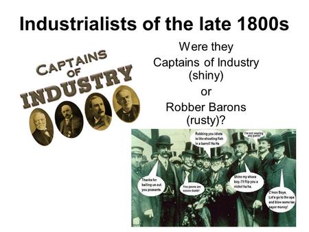 Industrialists of the late 1800s Were they Captains of Industry (shiny) or Robber Barons (rusty)?