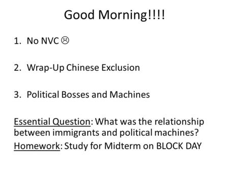 Good Morning!!!! 1.No NVC  2.Wrap-Up Chinese Exclusion 3.Political Bosses and Machines Essential Question: What was the relationship between immigrants.