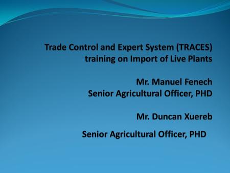 Trade Control and Expert System (TRACES) training on Import of Live Plants Mr. Manuel Fenech Senior Agricultural Officer, PHD Mr. Duncan Xuereb Senior.