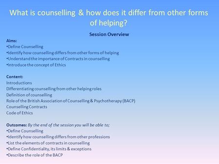 What is counselling & how does it differ from other forms of helping? Session Overview Aims: Define Counselling Identify how counselling differs from other.