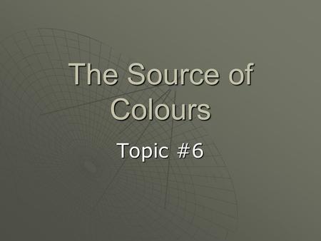 The Source of Colours Topic #6. What were they thinking?  At one time, people believed that colour was something that was added to light  When white.