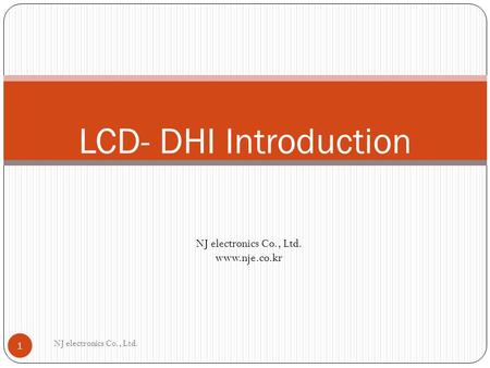 NJ electronics Co., Ltd. 1 LCD- DHI Introduction NJ electronics Co., Ltd. www.nje.co.kr.