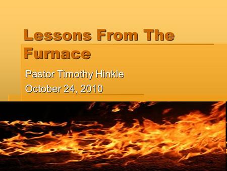Lessons From The Furnace Pastor Timothy Hinkle October 24, 2010.