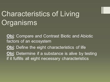 Characteristics of Living Organisms Obj: Compare and Contrast Biotic and Abiotic factors of an ecosystem Obj: Define the eight characteristics of life.