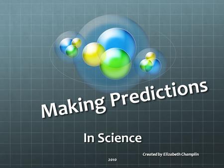 Making Predictions In Science Created by Elizabeth Champlin 2010 Created by Elizabeth Champlin 2010.