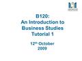 B120: An Introduction to Business Studies Tutorial 1 12 th October 2009.