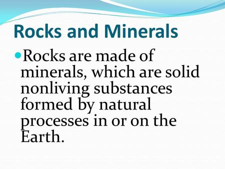 Rocks and Minerals Rocks are made of minerals, which are solid nonliving substances formed by natural processes in or on the Earth.