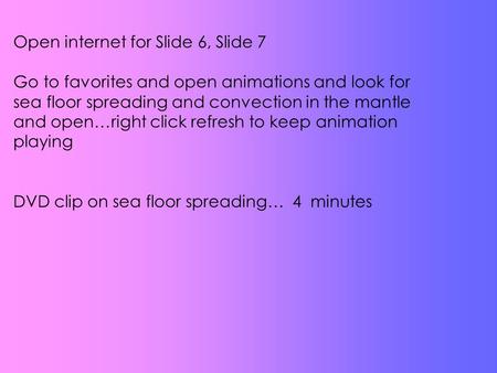 Open internet for Slide 6, Slide 7 Go to favorites and open animations and look for sea floor spreading and convection in the mantle and open…right click.