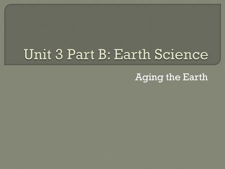 Aging the Earth. a. Using the Fossil Record b. Using the Law of Superposition c. Using Relative Dating d. Using Absolute Dating through Radioactive Decay.