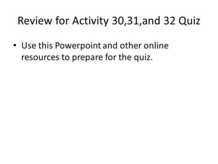 Review for Activity 30,31,and 32 Quiz Use this Powerpoint and other online resources to prepare for the quiz.
