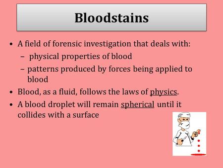 Bloodstains A field of forensic investigation that deals with: – physical properties of blood –patterns produced by forces being applied to blood Blood,