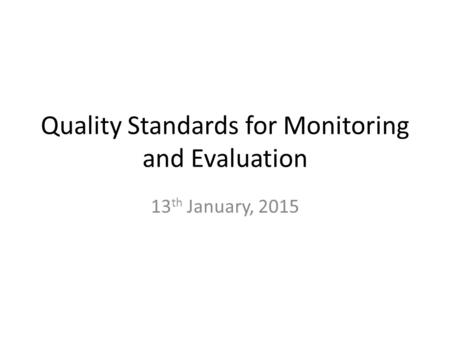 Quality Standards for Monitoring and Evaluation 13 th January, 2015.