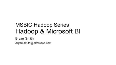 MSBIC Hadoop Series Hadoop & Microsoft BI Bryan Smith