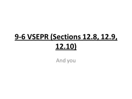 9-6 VSEPR (Sections 12.8, 12.9, 12.10) And you.