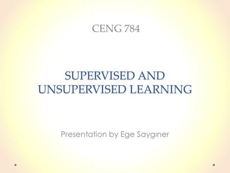 SUPERVISED AND UNSUPERVISED LEARNING Presentation by Ege Saygıner CENG 784.