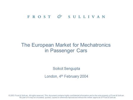 Soikot Sengupta London, 4 th February 2004 The European Market for Mechatronics in Passenger Cars © 2003 Frost & Sullivan. All rights reserved. This document.