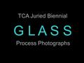 TCA Juried Biennial G L A S S Process Photographs.