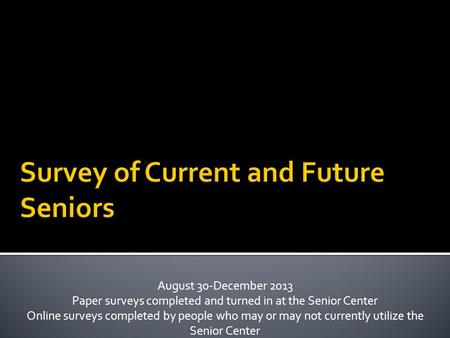 August 30-December 2013 Paper surveys completed and turned in at the Senior Center Online surveys completed by people who may or may not currently utilize.