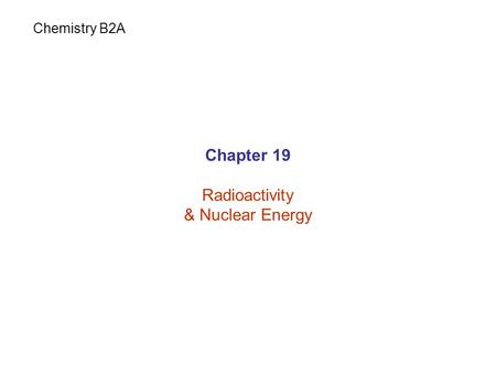Chapter 19 Radioactivity & Nuclear Energy Chemistry B2A.