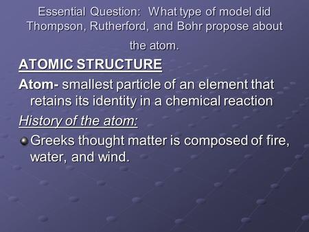 Essential Question: What type of model did Thompson, Rutherford, and Bohr propose about the atom. ATOMIC STRUCTURE Atom- smallest particle of an element.