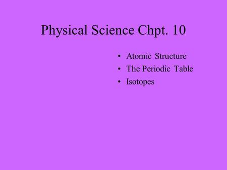 Physical Science Chpt. 10 Atomic Structure The Periodic Table Isotopes.