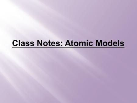 Class Notes: Atomic Models. Democritus= 400 B.C. – said the world was made of two things: empty space and tiny particles called “atoms” --said atoms were.