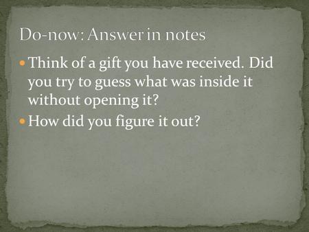 Think of a gift you have received. Did you try to guess what was inside it without opening it? How did you figure it out?