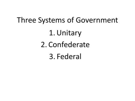 Three Systems of Government 1.Unitary 2.Confederate 3.Federal.