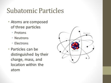 Subatomic Particles Atoms are composed of three particles Protons Neutrons Electrons Particles can be distinguished by their charge, mass, and location.
