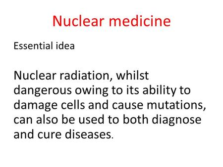 Nuclear medicine Essential idea Nuclear radiation, whilst dangerous owing to its ability to damage cells and cause mutations, can also be used to both.
