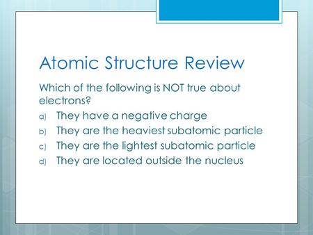 Atomic Structure Review Which of the following is NOT true about electrons? a) They have a negative charge b) They are the heaviest subatomic particle.